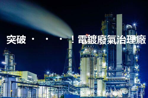 突破！電鍍廢氣治理廠家顛覆傳統(tǒng)，創(chuàng)新技術驚艷亮相！